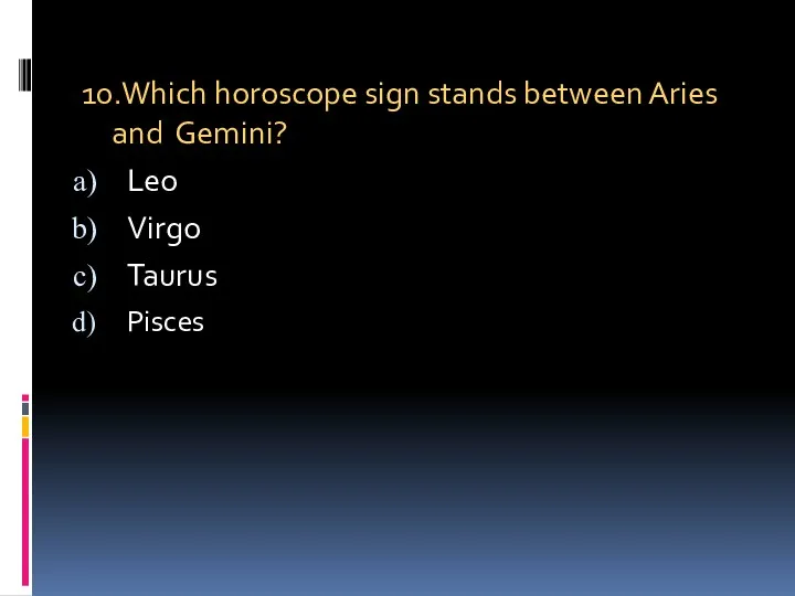 10.Which horoscope sign stands between Aries and Gemini? Leo Virgo Taurus Pisces