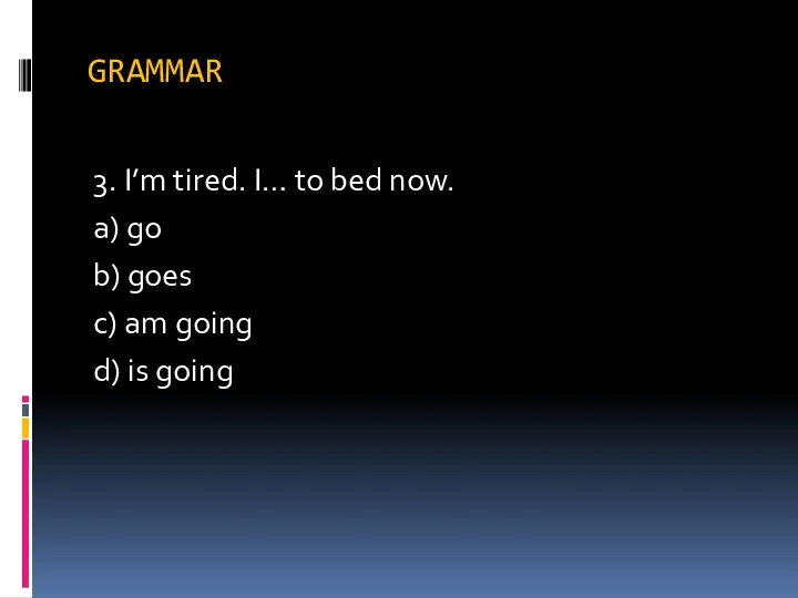 GRAMMAR 3. I’m tired. I… to bed now. a) go