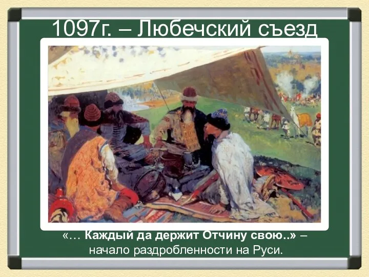 1097г. – Любечский съезд «… Каждый да держит Отчину свою..» – начало раздробленности на Руси.