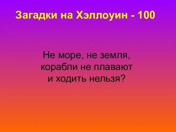 Загадки на Хэллоуин - 100 Не море, не земля, корабли не плавают и ходить нельзя?