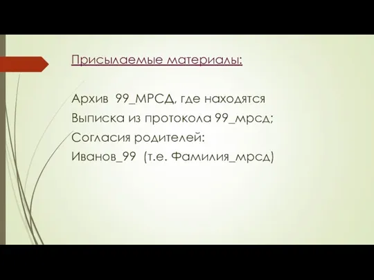 Присылаемые материалы: Архив 99_МРСД, где находятся Выписка из протокола 99_мрсд; Согласия родителей: Иванов_99 (т.е. Фамилия_мрсд)