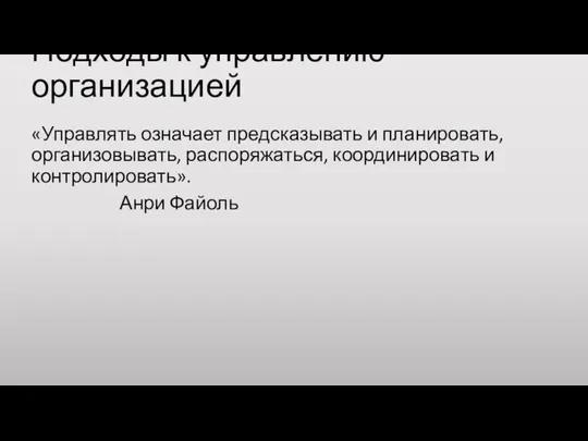 Подходы к управлению организацией «Управлять означает предсказывать и планировать, организовывать, распоряжаться, координировать и контролировать». Анри Файоль