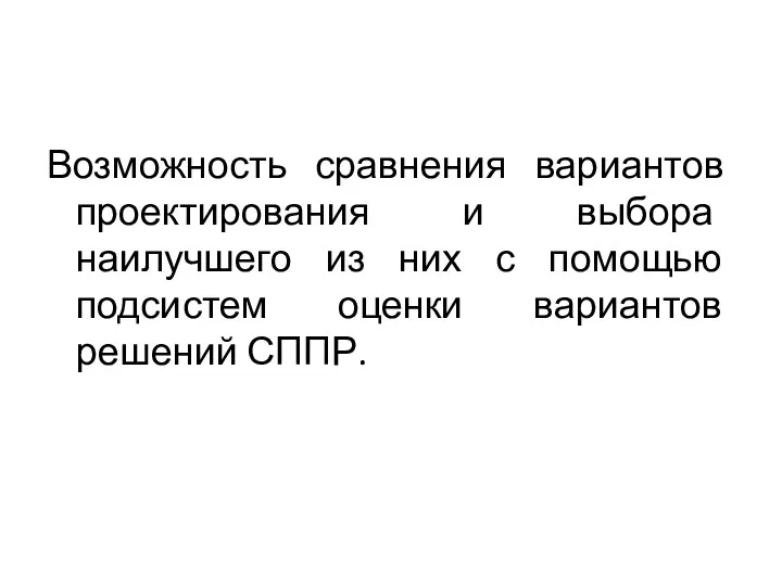 Возможность сравнения вариантов проектирования и выбора наилучшего из них с помощью подсистем оценки вариантов решений СППР.