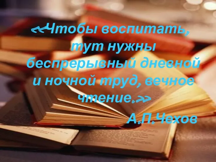 «Чтобы воспитать, тут нужны беспрерывный дневной и ночной труд, вечное чтение.» А.П.Чехов