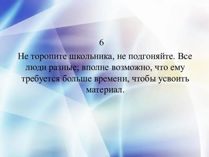 6 Не торопите школьника, не подгоняйте. Все люди разные; вполне