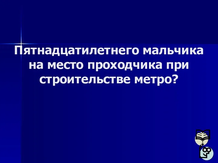 Пятнадцатилетнего мальчика на место проходчика при строительстве метро?