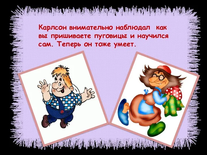 Карлсон внимательно наблюдал как вы пришиваете пуговицы и научился сам. Теперь он тоже умеет.