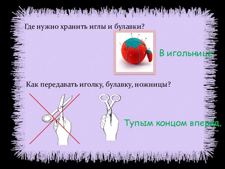 Где нужно хранить иглы и булавки? Как передавать иголку, булавку, ножницы? В игольнице. Тупым концом вперёд.