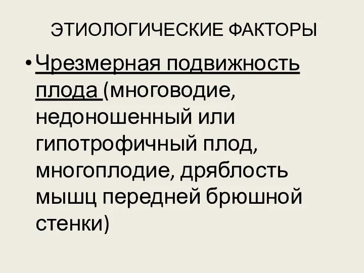 ЭТИОЛОГИЧЕСКИЕ ФАКТОРЫ Чрезмерная подвижность плода (многоводие, недоношенный или гипотрофичный плод, многоплодие, дряблость мышц передней брюшной стенки)