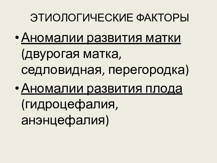 ЭТИОЛОГИЧЕСКИЕ ФАКТОРЫ Аномалии развития матки (двурогая матка, седловидная, перегородка) Аномалии развития плода (гидроцефалия, анэнцефалия)