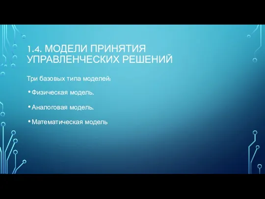 1.4. МОДЕЛИ ПРИНЯТИЯ УПРАВЛЕНЧЕСКИХ РЕШЕНИЙ Три базовых типа моделей: Физическая модель. Аналоговая модель. Математическая модель