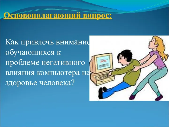 Основополагающий вопрос: Как привлечь внимание обучающихся к проблеме негативного влияния компьютера на здоровье человека?