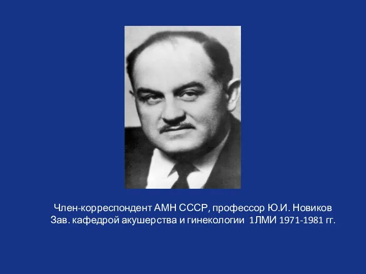 Член-корреспондент АМН СССР, профессор Ю.И. Новиков Зав. кафедрой акушерства и гинекологии 1ЛМИ 1971-1981 гг.