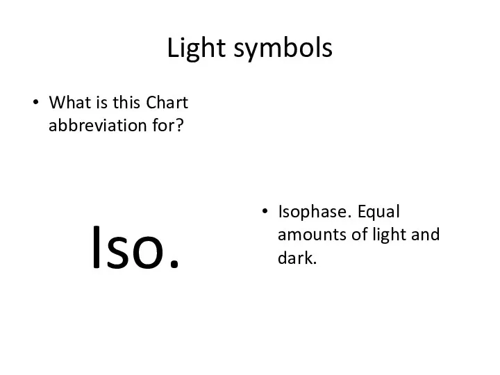 Light symbols What is this Chart abbreviation for? Iso. Isophase. Equal amounts of light and dark.