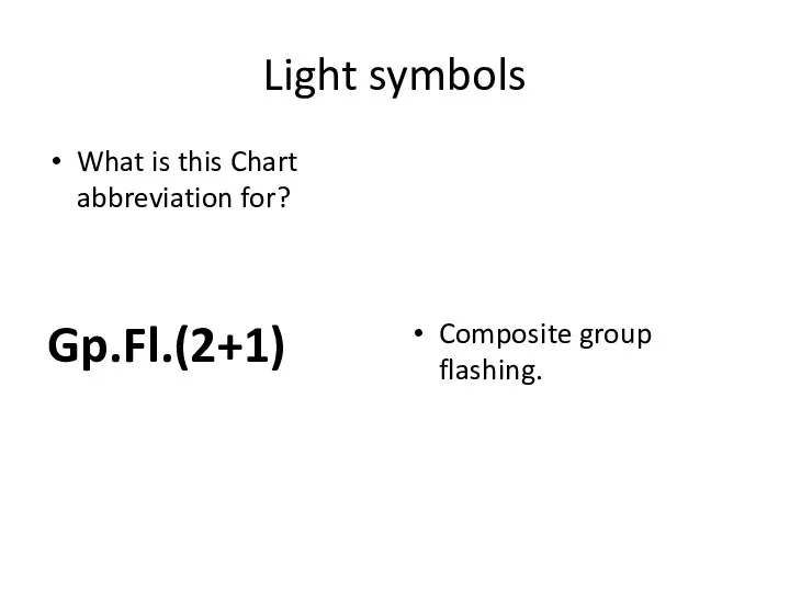 Light symbols What is this Chart abbreviation for? Gp.Fl.(2+1) Composite group flashing.