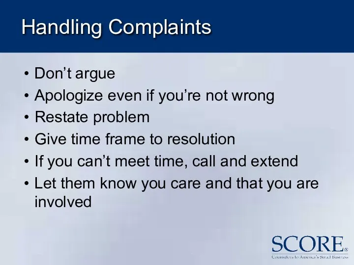 Handling Complaints Don’t argue Apologize even if you’re not wrong Restate problem Give