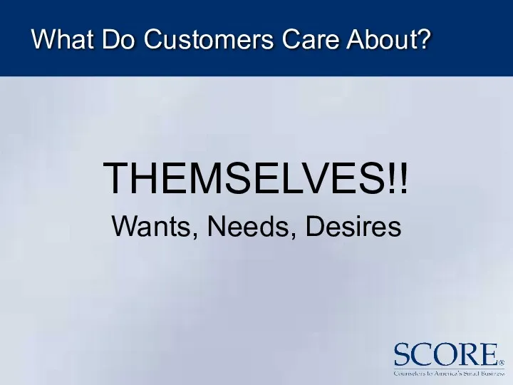 What Do Customers Care About? THEMSELVES!! Wants, Needs, Desires