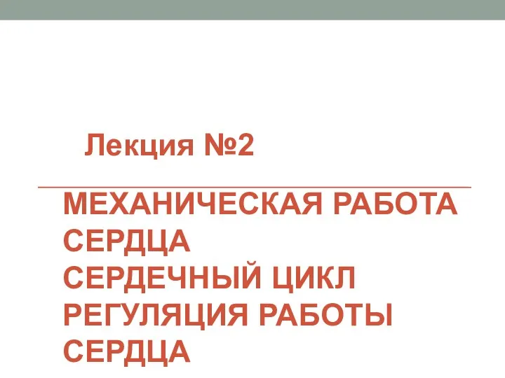 МЕХАНИЧЕСКАЯ РАБОТА СЕРДЦА СЕРДЕЧНЫЙ ЦИКЛ РЕГУЛЯЦИЯ РАБОТЫ СЕРДЦА Лекция №2