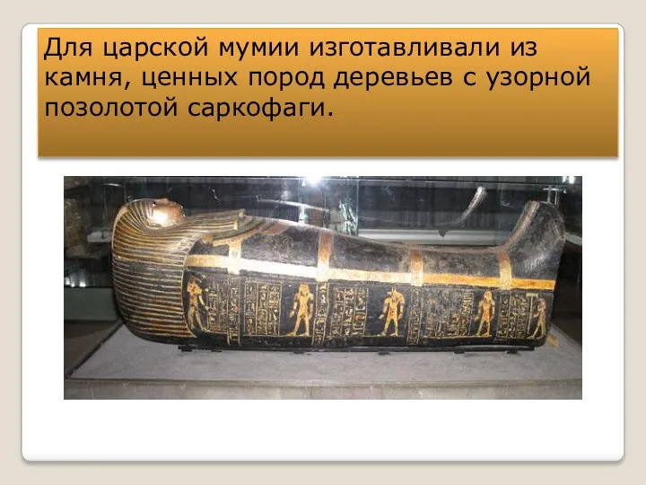 Для царской мумии изготавливали из камня, ценных пород деревьев с узорной позолотой саркофаги.