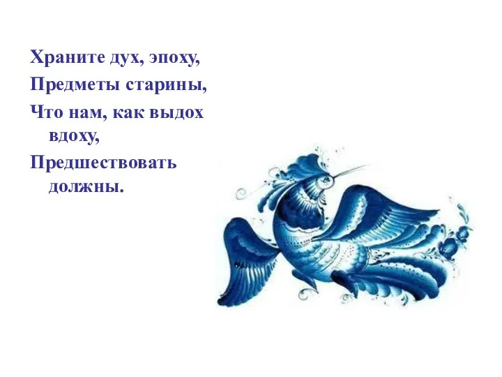 Храните дух, эпоху, Предметы старины, Что нам, как выдох вдоху, Предшествовать должны.