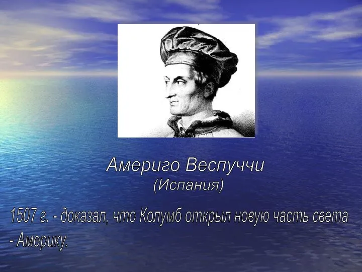 Америго Веспуччи 1507 г. - доказал, что Колумб открыл новую часть света - Америку. (Испания)