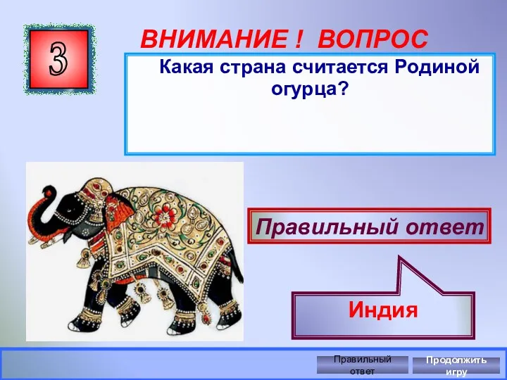 3 ВНИМАНИЕ ! ВОПРОС Какая страна считается Родиной огурца? Правильный ответ Индия Правильный ответ Продолжить игру