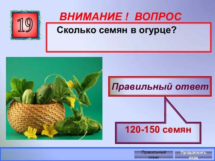 ВНИМАНИЕ ! ВОПРОС Сколько семян в огурце? 19 Правильный ответ 120-150 семян Правильный ответ Продолжить игру