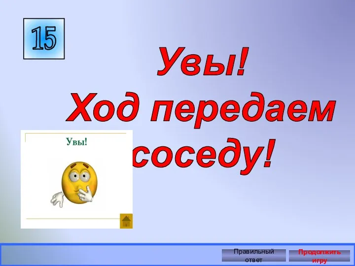 15 Правильный ответ Продолжить игру Увы! Ход передаем соседу!