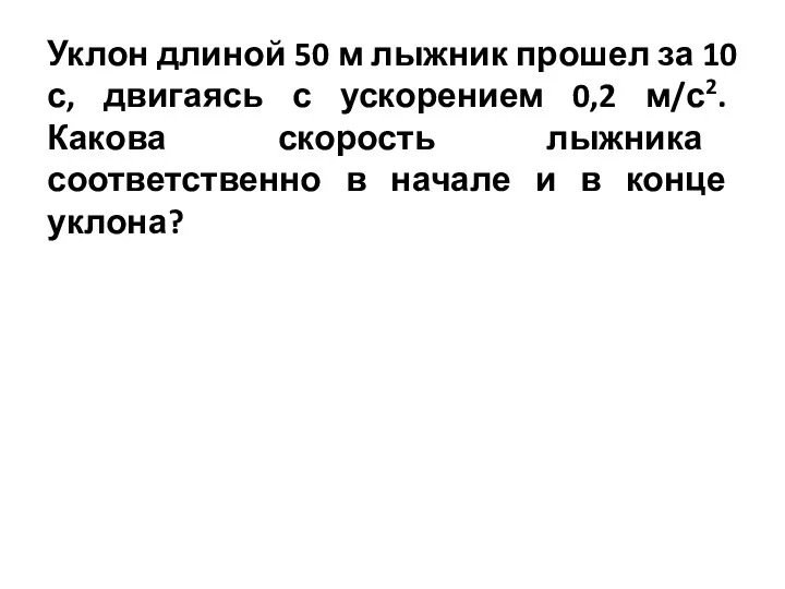 Уклон длиной 50 м лыжник прошел за 10 с, двигаясь