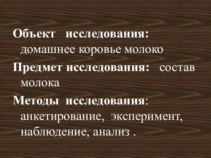 Объект исследования: домашнее коровье молоко Предмет исследования: состав молока Методы исследования: анкетирование, эксперимент, наблюдение, анализ .