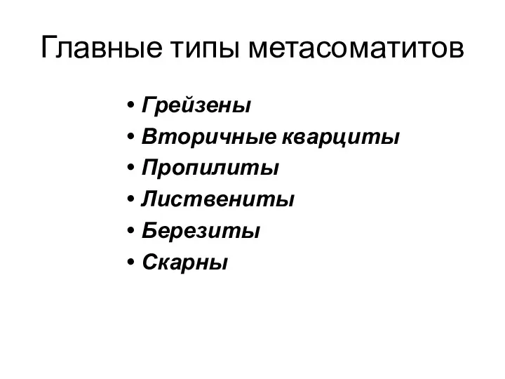 Главные типы метасоматитов Грейзены Вторичные кварциты Пропилиты Листвениты Березиты Скарны