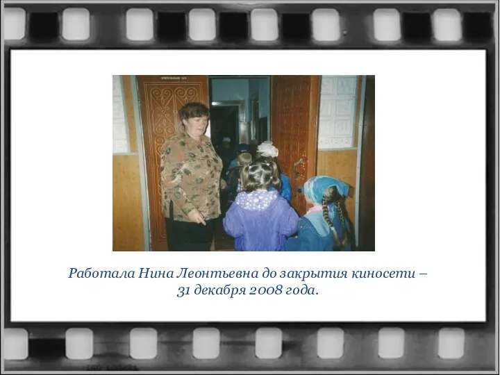 Работала Нина Леонтьевна до закрытия киносети – 31 декабря 2008 года.