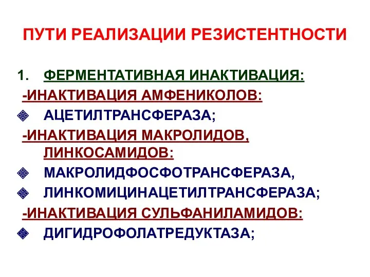 ПУТИ РЕАЛИЗАЦИИ РЕЗИСТЕНТНОСТИ ФЕРМЕНТАТИВНАЯ ИНАКТИВАЦИЯ: -ИНАКТИВАЦИЯ АМФЕНИКОЛОВ: АЦЕТИЛТРАНСФЕРАЗА; -ИНАКТИВАЦИЯ МАКРОЛИДОВ, ЛИНКОСАМИДОВ: МАКРОЛИДФОСФОТРАНСФЕРАЗА, ЛИНКОМИЦИНАЦЕТИЛТРАНСФЕРАЗА; -ИНАКТИВАЦИЯ СУЛЬФАНИЛАМИДОВ: ДИГИДРОФОЛАТРЕДУКТАЗА;