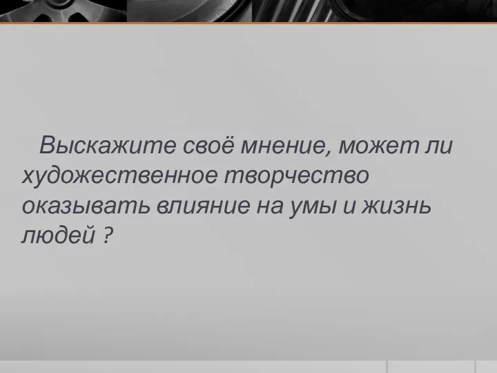 Выскажите своё мнение, может ли художественное творчество оказывать влияние на умы и жизнь людей ?