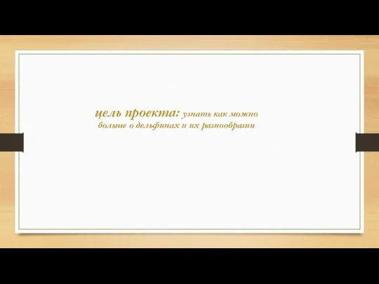 цель проекта: узнать как можно больше о дельфинах и их разнообразии