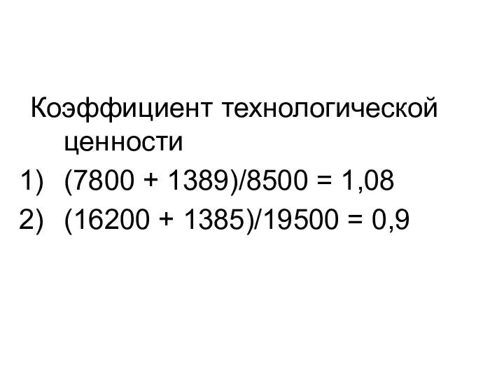 Коэффициент технологической ценности (7800 + 1389)/8500 = 1,08 (16200 + 1385)/19500 = 0,9