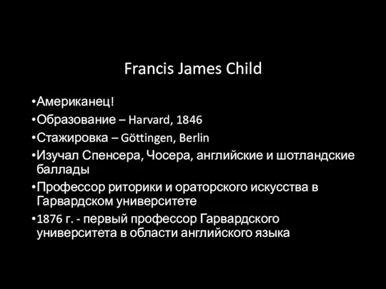 Francis James Child Американец! Образование – Harvard, 1846 Стажировка – Göttingen, Berlin Изучал