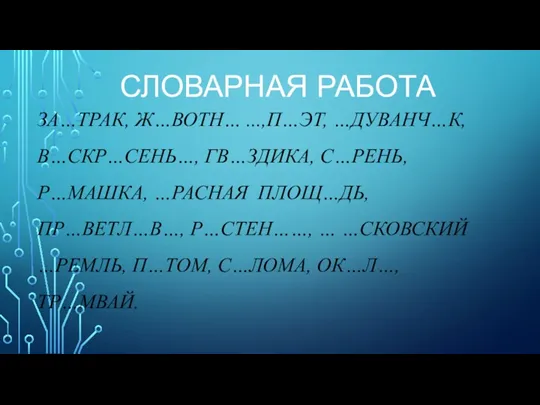 СЛОВАРНАЯ РАБОТА ЗА…ТРАК, Ж…ВОТН… ...,П…ЭТ, …ДУВАНЧ…К, В…СКР…СЕНЬ…, ГВ…ЗДИКА, С…РЕНЬ, Р…МАШКА, …РАСНАЯ ПЛОЩ…ДЬ, ПР…ВЕТЛ…В…,