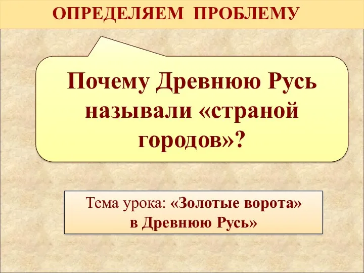 Почему Древнюю Русь называли «страной городов»? ОПРЕДЕЛЯЕМ ПРОБЛЕМУ Тема урока: «Золотые ворота» в Древнюю Русь»