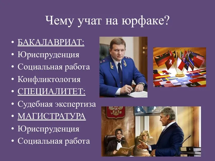 Чему учат на юрфаке? БАКАЛАВРИАТ: Юриспруденция Социальная работа Конфликтология СПЕЦИАЛИТЕТ: Судебная экспертиза МАГИСТРАТУРА Юриспруденция Социальная работа