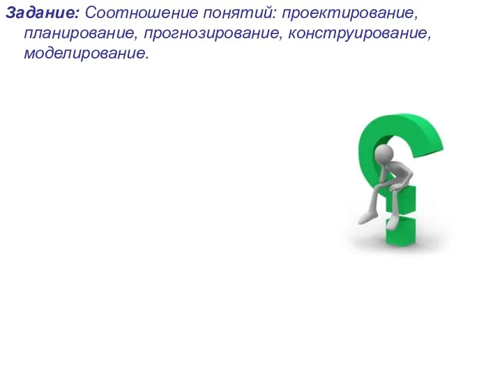 Задание: Соотношение понятий: проектирование, планирование, прогнозирование, конструирование, моделирование.