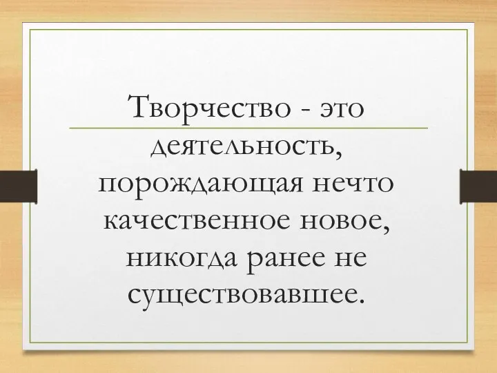 Творчество - это деятельность, порождающая нечто качественное новое, никогда ранее не существовавшее.