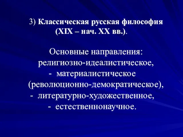 3) Классическая русская философия (ХIХ – нач. ХХ вв.). Основные направления: религиозно-идеалистическое, материалистическое (революционно-демократическое), литературно-художественное, естественнонаучное.