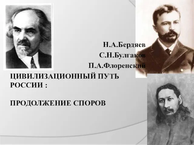 ЦИВИЛИЗАЦИОННЫЙ ПУТЬ РОССИИ : ПРОДОЛЖЕНИЕ СПОРОВ Н.А.Бердяев С.Н.Булгаков П.А.Флоренский