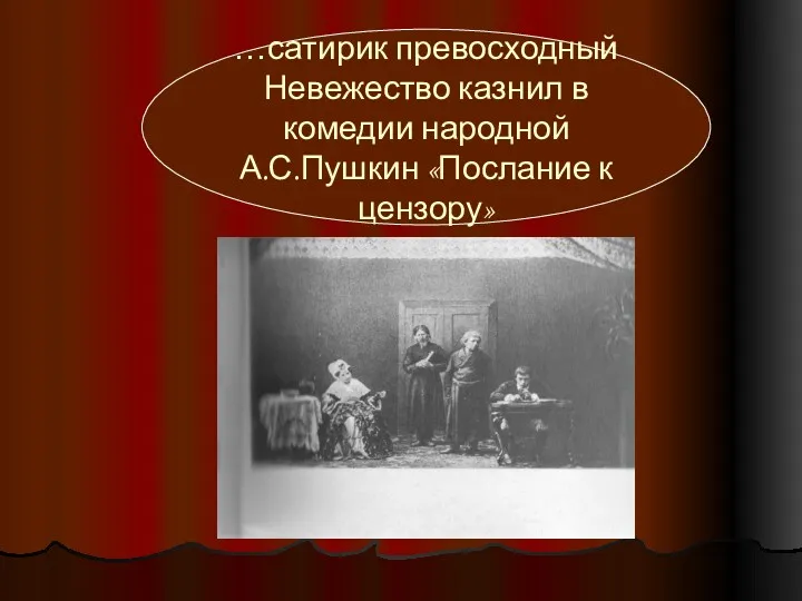 …сатирик превосходный Невежество казнил в комедии народной А.С.Пушкин «Послание к цензору»