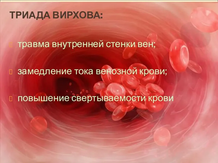 ТРИАДА ВИРХОВА: травма внутренней стенки вен; замедление тока венозной крови; повышение свертываемости крови