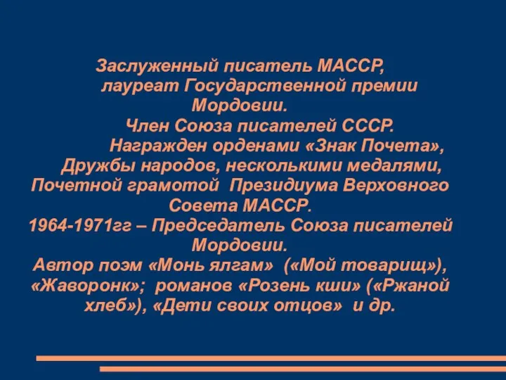 Заслуженный писатель МАССР, лауреат Государственной премии Мордовии. Член Союза писателей