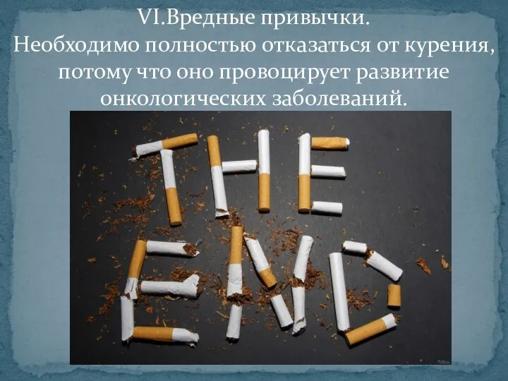 VI.Вредные привычки. Необходимо полностью отказаться от курения, потому что оно провоцирует развитие онкологических заболеваний.