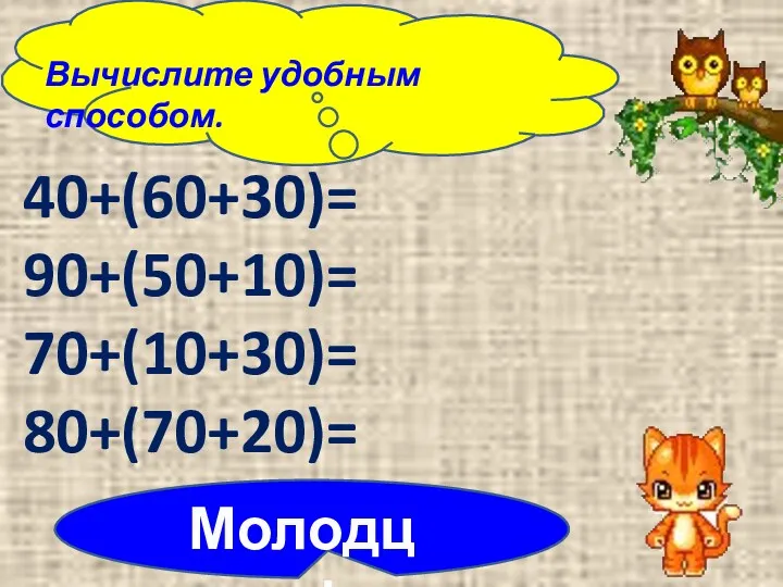 Вычислите удобным способом. 40+(60+30)= 90+(50+10)= 70+(10+30)= 80+(70+20)= Молодцы!