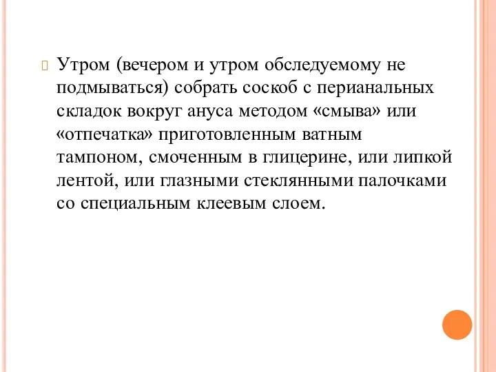 Утром (вечером и утром обследуемому не подмываться) собрать соскоб с